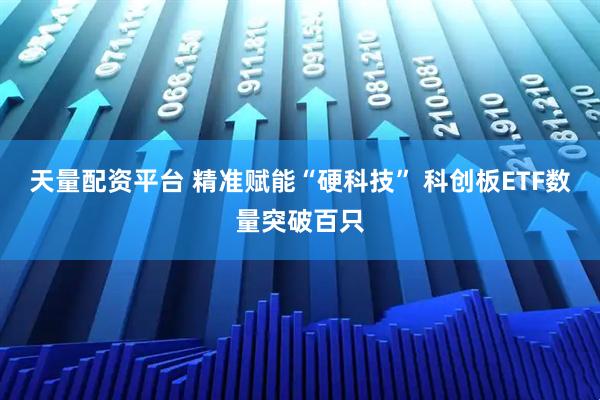 天量配资平台 精准赋能“硬科技” 科创板ETF数量突破百只