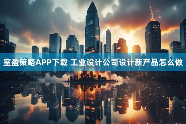 室盈策略APP下载 工业设计公司设计新产品怎么做