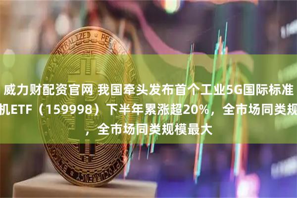 威力财配资官网 我国牵头发布首个工业5G国际标准，计算机ETF（159998）下半年累涨超20%，全市场同类规模最大