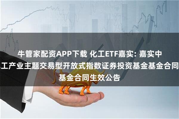 牛管家配资APP下载 化工ETF嘉实: 嘉实中证细分化工产业主题交易型开放式指数证券投资基金基金合同生效公告