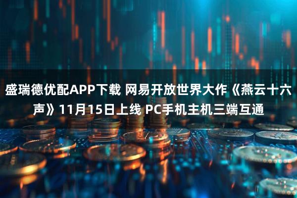 盛瑞德优配APP下载 网易开放世界大作《燕云十六声》11月15日上线 PC手机主机三端互通