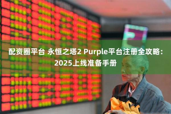 配资圈平台 永恒之塔2 Purple平台注册全攻略：2025上线准备手册