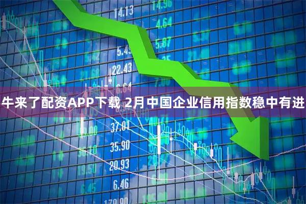 牛来了配资APP下载 2月中国企业信用指数稳中有进