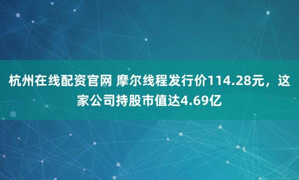 杭州在线配资官网 摩尔线程发行价114.28元,这家公司持股市值达4.69亿