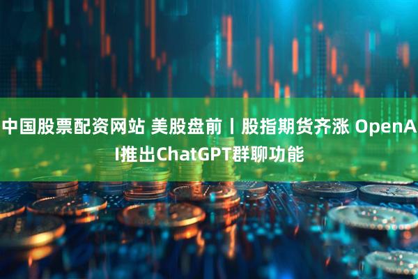 中国股票配资网站 美股盘前丨股指期货齐涨 OpenAI推出ChatGPT群聊功能