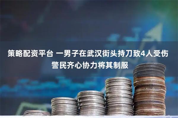 策略配资平台 一男子在武汉街头持刀致4人受伤 警民齐心协力将其制服