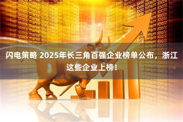 闪电策略 2025年长三角百强企业榜单公布,浙江这些企业上榜!