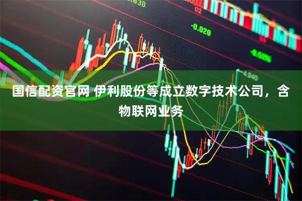 国信配资官网 伊利股份等成立数字技术公司，含物联网业务