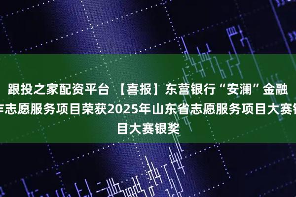 跟投之家配资平台 【喜报】东营银行“安澜”金融反诈志愿服务项目荣获2025年山东省志愿服务项目大赛银奖