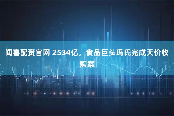 闻喜配资官网 2534亿，食品巨头玛氏完成天价收购案