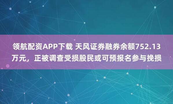 领航配资APP下载 天风证券融券余额752.13万元,正被调查受损股民或可预报名参与挽损