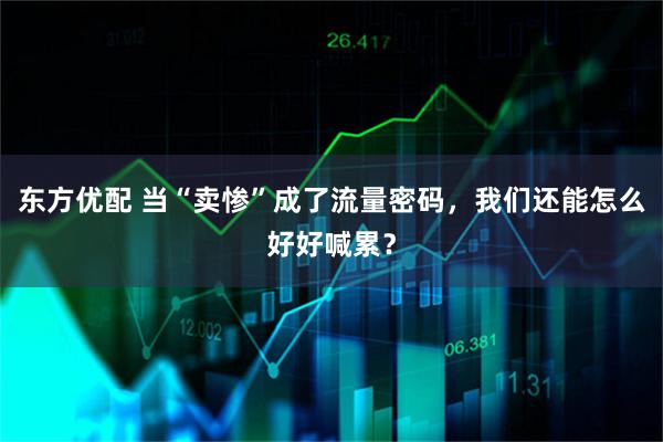 东方优配 当“卖惨”成了流量密码,我们还能怎么好好喊累?