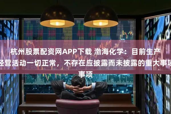 杭州股票配资网APP下载 渤海化学:目前生产经营活动一切正常,不存在应披露而未披露的重大事项