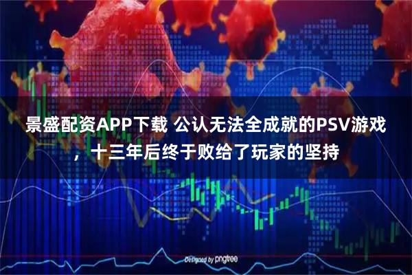 景盛配资APP下载 公认无法全成就的PSV游戏，十三年后终于败给了玩家的坚持
