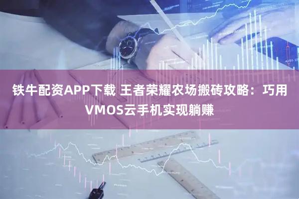 铁牛配资APP下载 王者荣耀农场搬砖攻略：巧用VMOS云手机实现躺赚