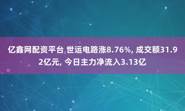 亿鑫网配资平台 世运电路涨8.76%, 成交额31.92亿元, 今日主力净流入3.13亿