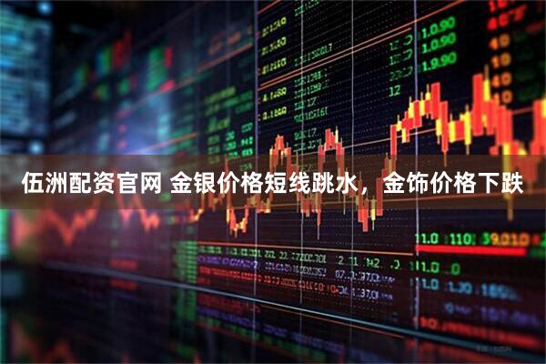 伍洲配资官网 金银价格短线跳水，金饰价格下跌