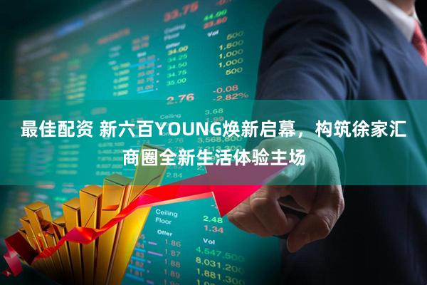 最佳配资 新六百YOUNG焕新启幕，构筑徐家汇商圈全新生活体验主场