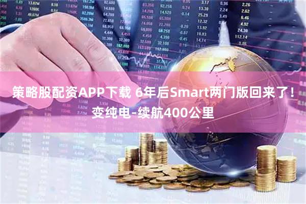策略股配资APP下载 6年后Smart两门版回来了！变纯电-续航400公里