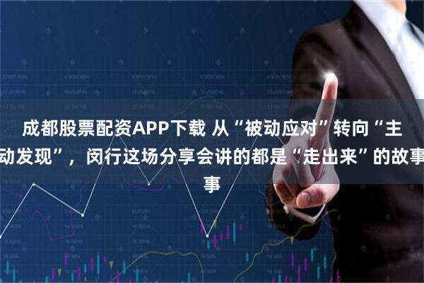 成都股票配资APP下载 从“被动应对”转向“主动发现”，闵行这场分享会讲的都是“走出来”的故事