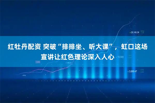 红牡丹配资 突破“排排坐、听大课”，虹口这场宣讲让红色理论深入人心