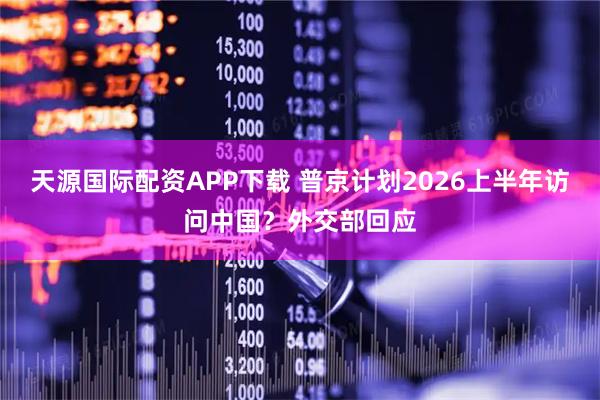 天源国际配资APP下载 普京计划2026上半年访问中国？外交部回应