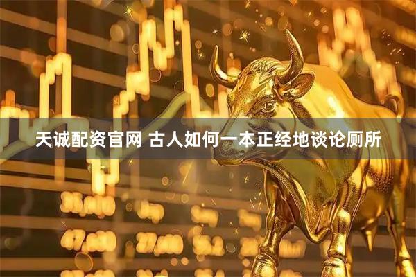 天诚配资官网 古人如何一本正经地谈论厕所