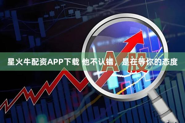 星火牛配资APP下载 他不认错，是在等你的态度