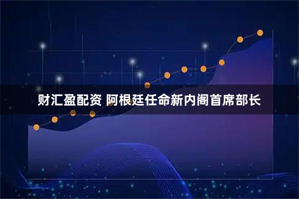 财汇盈配资 阿根廷任命新内阁首席部长