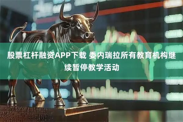 股票杠杆融资APP下载 委内瑞拉所有教育机构继续暂停教学活动