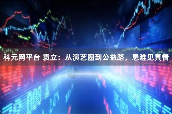 科元网平台 袁立：从演艺圈到公益路，患难见真情