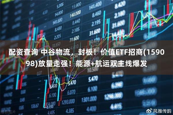 配资查询 中谷物流,封板!价值ETF招商(159098)放量走强!能源+航运双主线爆发