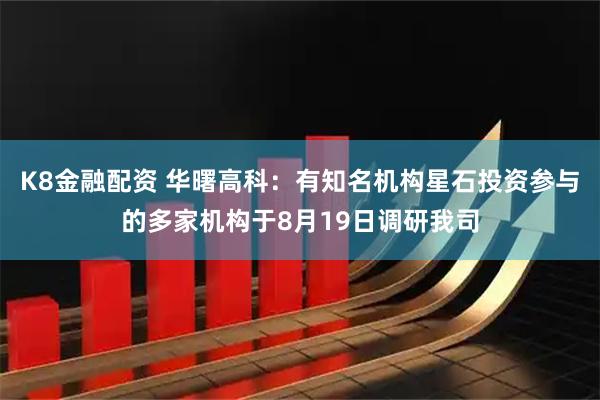 K8金融配资 华曙高科:有知名机构星石投资参与的多家机构于8月19日调研我司