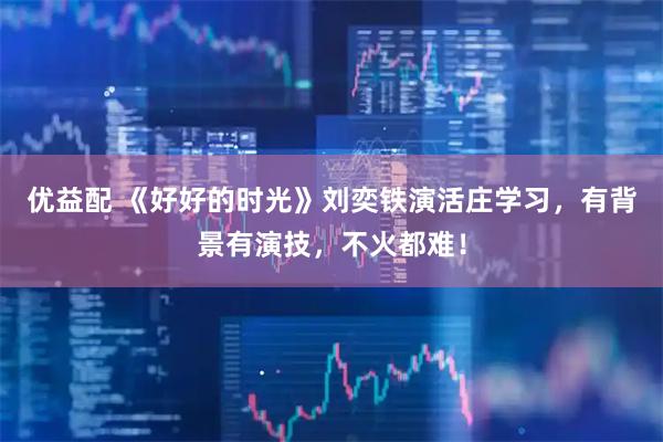 优益配 《好好的时光》刘奕铁演活庄学习,有背景有演技,不火都难!