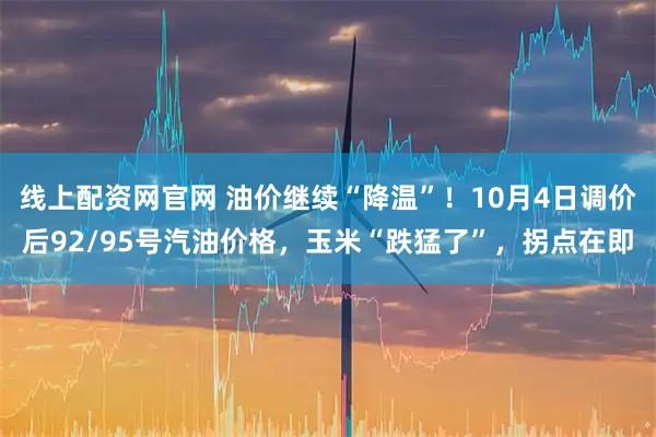 线上配资网官网 油价继续“降温”！10月4日调价后92/95号汽油价格，玉米“跌猛了”，拐点在即